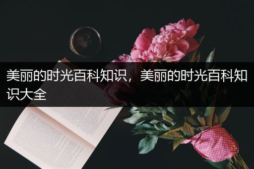 美丽的时光百科知识，美丽的时光百科知识大全