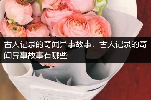 古人记录的奇闻异事故事，古人记录的奇闻异事故事有哪些