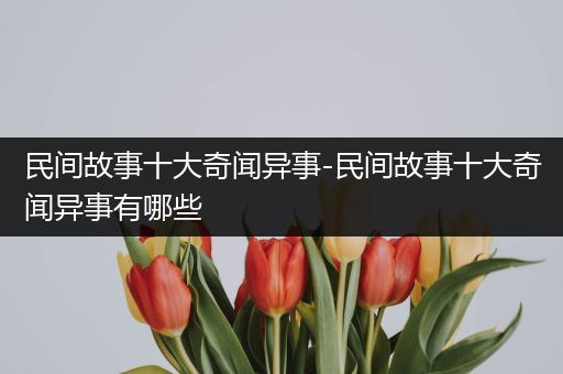 民间故事十大奇闻异事-民间故事十大奇闻异事有哪些