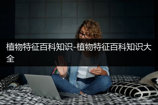 植物特征百科知识-植物特征百科知识大全
