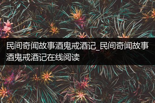 民间奇闻故事酒鬼戒酒记_民间奇闻故事酒鬼戒酒记在线阅读