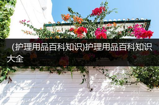 （护理用品百科知识)护理用品百科知识大全
