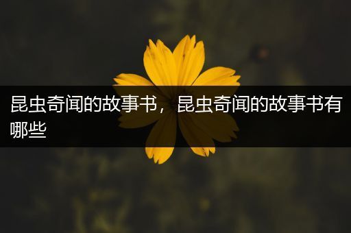 昆虫奇闻的故事书，昆虫奇闻的故事书有哪些