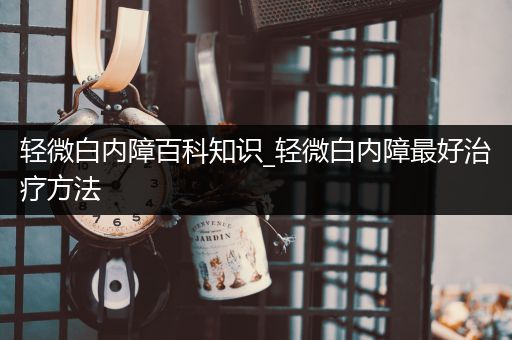 轻微白内障百科知识_轻微白内障最好治疗方法