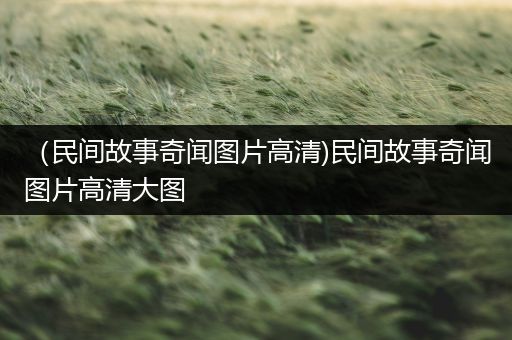 （民间故事奇闻图片高清)民间故事奇闻图片高清大图