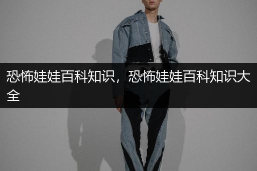 恐怖娃娃百科知识，恐怖娃娃百科知识大全