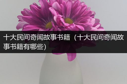 十大民间奇闻故事书籍（十大民间奇闻故事书籍有哪些）