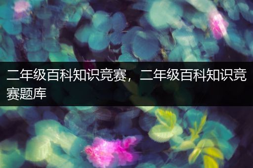 二年级百科知识竞赛，二年级百科知识竞赛题库