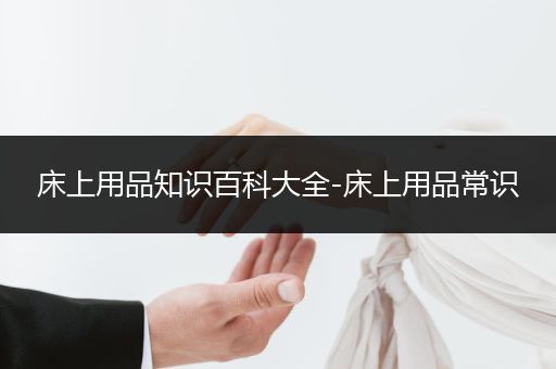 床上用品知识百科大全-床上用品常识