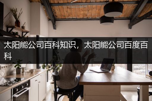 太阳能公司百科知识，太阳能公司百度百科