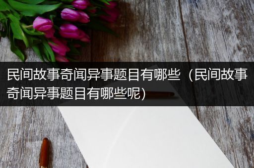 民间故事奇闻异事题目有哪些（民间故事奇闻异事题目有哪些呢）