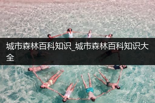 城市森林百科知识_城市森林百科知识大全