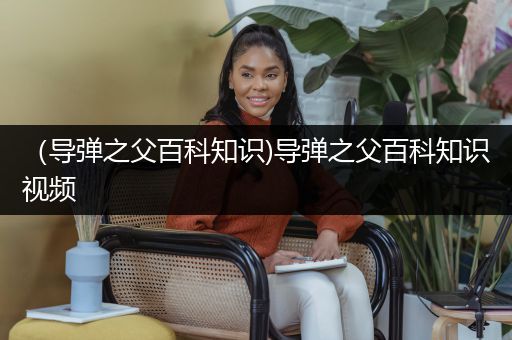 （导弹之父百科知识)导弹之父百科知识视频
