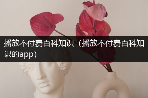 播放不付费百科知识（播放不付费百科知识的app）