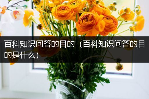 百科知识问答的目的（百科知识问答的目的是什么）