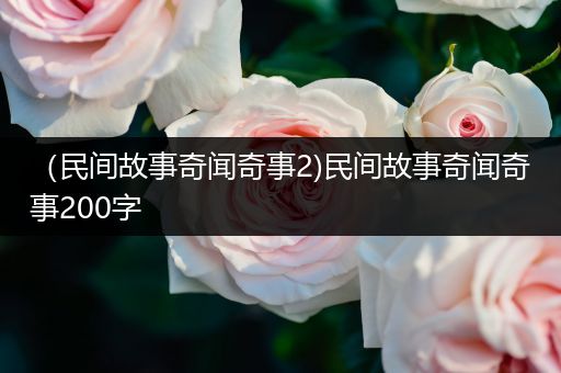 （民间故事奇闻奇事2)民间故事奇闻奇事200字