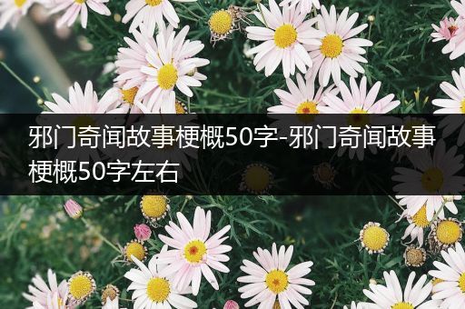 邪门奇闻故事梗概50字-邪门奇闻故事梗概50字左右