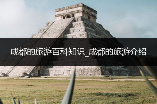 成都的旅游百科知识_成都的旅游介绍