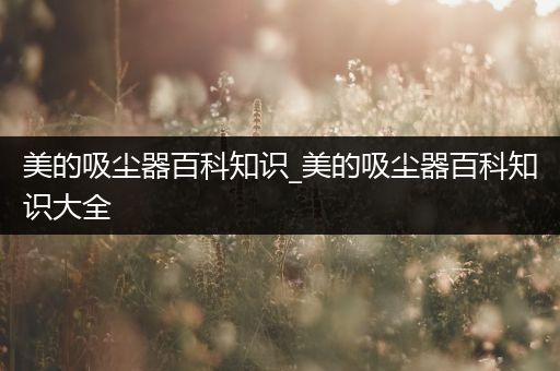 美的吸尘器百科知识_美的吸尘器百科知识大全