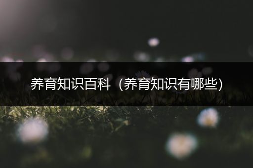养育知识百科（养育知识有哪些）