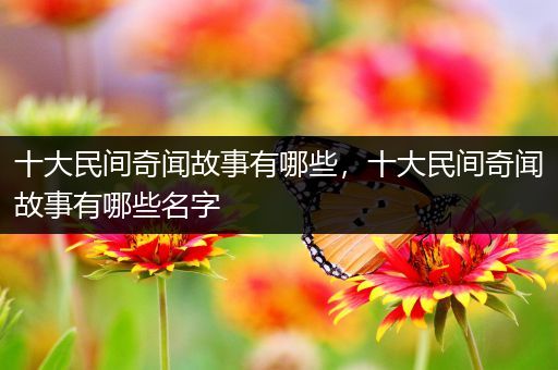 十大民间奇闻故事有哪些，十大民间奇闻故事有哪些名字