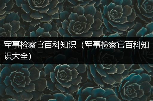 军事检察官百科知识（军事检察官百科知识大全）