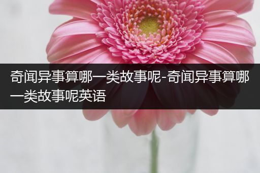 奇闻异事算哪一类故事呢-奇闻异事算哪一类故事呢英语
