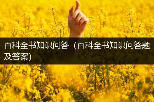 百科全书知识问答（百科全书知识问答题及答案）