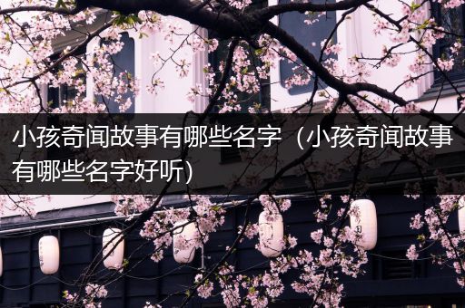 小孩奇闻故事有哪些名字（小孩奇闻故事有哪些名字好听）