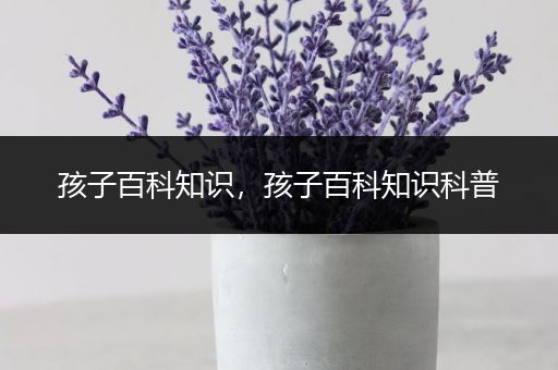 孩子百科知识，孩子百科知识科普