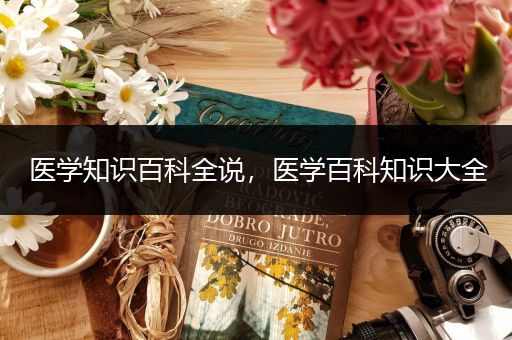 医学知识百科全说，医学百科知识大全