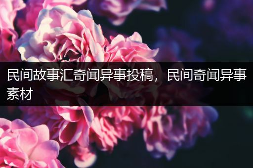 民间故事汇奇闻异事投稿，民间奇闻异事素材