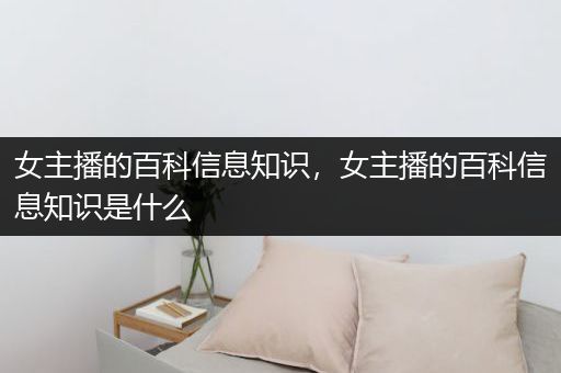 女主播的百科信息知识，女主播的百科信息知识是什么
