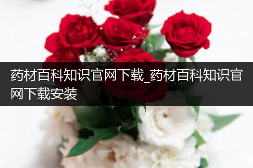 药材百科知识官网下载_药材百科知识官网下载安装