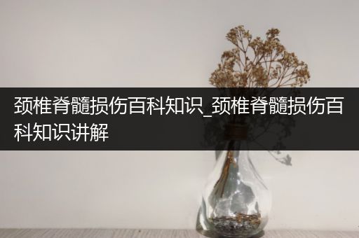 颈椎脊髓损伤百科知识_颈椎脊髓损伤百科知识讲解