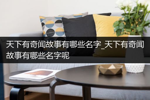 天下有奇闻故事有哪些名字_天下有奇闻故事有哪些名字呢