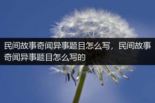 民间故事奇闻异事题目怎么写，民间故事奇闻异事题目怎么写的