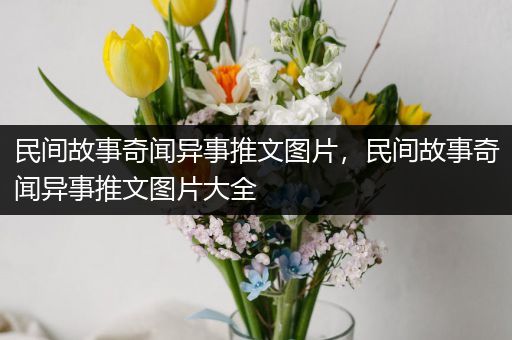 民间故事奇闻异事推文图片，民间故事奇闻异事推文图片大全