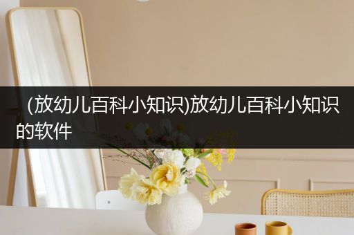 （放幼儿百科小知识)放幼儿百科小知识的软件