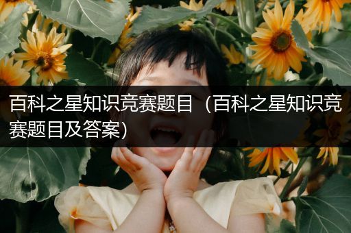 百科之星知识竞赛题目（百科之星知识竞赛题目及答案）