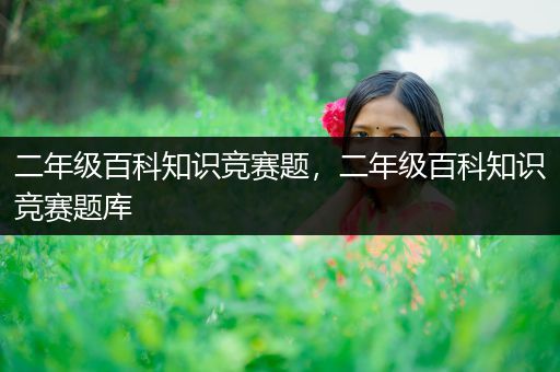 二年级百科知识竞赛题，二年级百科知识竞赛题库
