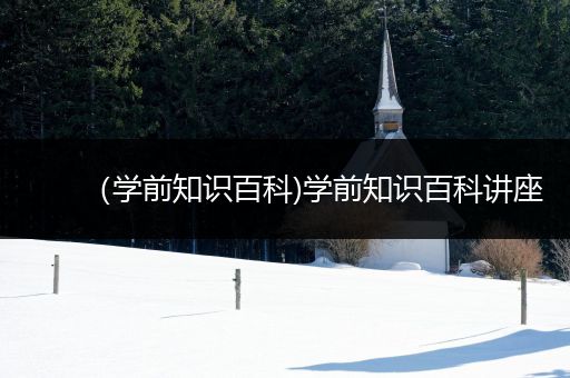 （学前知识百科)学前知识百科讲座