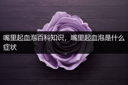 嘴里起血泡百科知识，嘴里起血泡是什么症状