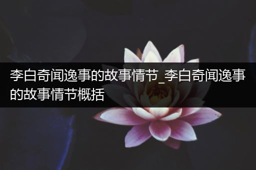 李白奇闻逸事的故事情节_李白奇闻逸事的故事情节概括