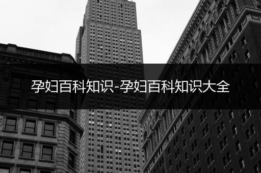 孕妇百科知识-孕妇百科知识大全
