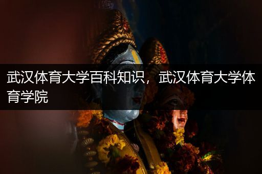 武汉体育大学百科知识，武汉体育大学体育学院