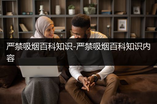 严禁吸烟百科知识-严禁吸烟百科知识内容