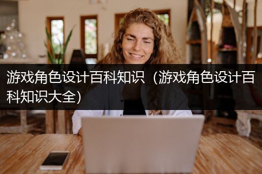 游戏角色设计百科知识（游戏角色设计百科知识大全）