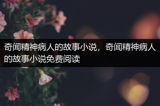 奇闻精神病人的故事小说，奇闻精神病人的故事小说免费阅读