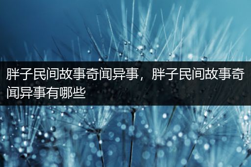 胖子民间故事奇闻异事，胖子民间故事奇闻异事有哪些